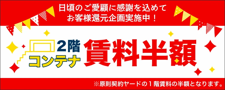 2階コンテナ賃料半額キャンペーン！日頃のご愛顧に感謝を込めてお客様還元企画実施中 ※原則契約ヤードの1階賃料の半額となります。