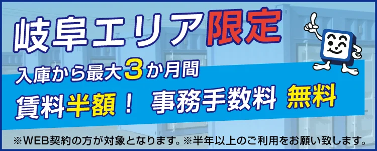 岐阜エリア限定 入庫から最大3か月間賃料半額！事務手数料無料！ ※Web契約の方対象 ※半年以上のご利用をお願いいたします。